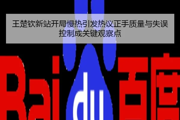 王楚钦新站开局慢热引发热议正手质量与失误控制成关键观察点