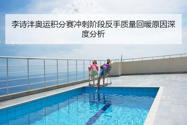 李诗沣奥运积分赛冲刺阶段反手质量回暖原因深度分析