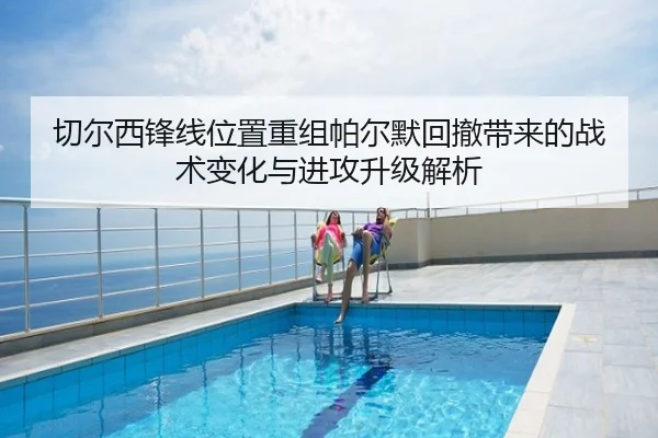 切尔西锋线位置重组帕尔默回撤带来的战术变化与进攻升级解析